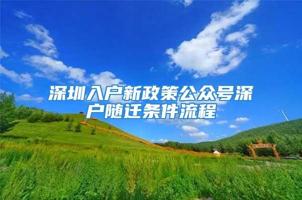 深圳入戶(hù)新政策公眾號(hào)深戶(hù)隨遷條件流程