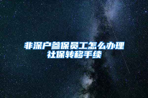 非深戶參保員工怎么辦理社保轉(zhuǎn)移手續(xù)