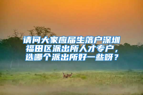 請(qǐng)問(wèn)大家應(yīng)屆生落戶(hù)深圳福田區(qū)派出所人才專(zhuān)戶(hù)，選哪個(gè)派出所好一些呀？