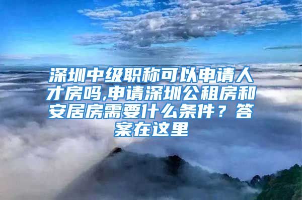 深圳中級(jí)職稱(chēng)可以申請(qǐng)人才房嗎,申請(qǐng)深圳公租房和安居房需要什么條件？答案在這里