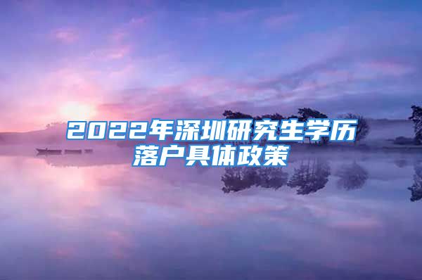 2022年深圳研究生學(xué)歷落戶具體政策