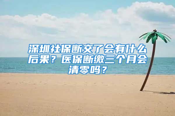 深圳社保斷交了會有什么后果？醫(yī)保斷繳三個月會清零嗎？