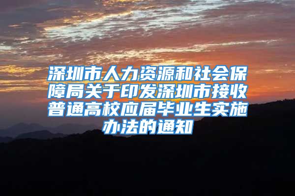 深圳市人力資源和社會保障局關(guān)于印發(fā)深圳市接收普通高校應(yīng)屆畢業(yè)生實施辦法的通知