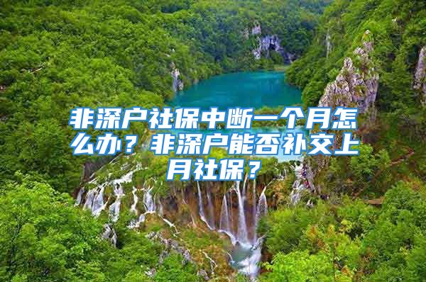 非深戶社保中斷一個月怎么辦？非深戶能否補交上月社保？