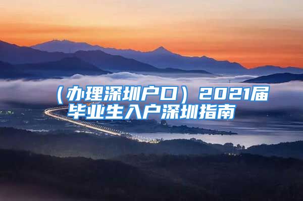 （辦理深圳戶口）2021屆畢業(yè)生入戶深圳指南