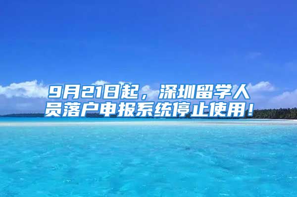 9月21日起，深圳留學(xué)人員落戶申報(bào)系統(tǒng)停止使用！