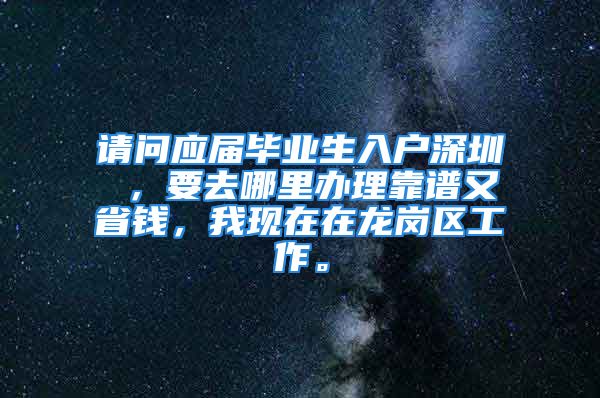 請(qǐng)問應(yīng)屆畢業(yè)生入戶深圳 ，要去哪里辦理靠譜又省錢，我現(xiàn)在在龍崗區(qū)工作。