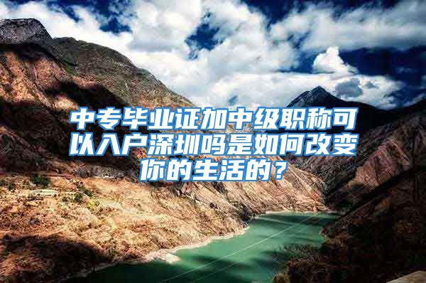 中專畢業(yè)證加中級(jí)職稱可以入戶深圳嗎是如何改變你的生活的？