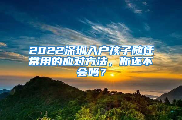 2022深圳入戶孩子隨遷常用的應(yīng)對方法，你還不會嗎？