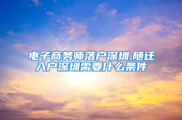 電子商務師落戶深圳,隨遷入戶深圳需要什么條件