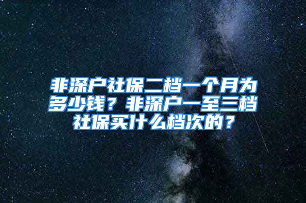 非深戶社保二檔一個(gè)月為多少錢？非深戶一至三檔社保買什么檔次的？