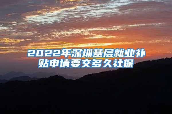 2022年深圳基層就業(yè)補貼申請要交多久社保