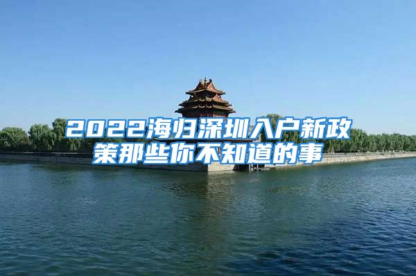 2022海歸深圳入戶新政策那些你不知道的事