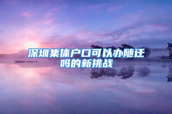 深圳集體戶口可以辦隨遷嗎的新挑戰(zhàn)