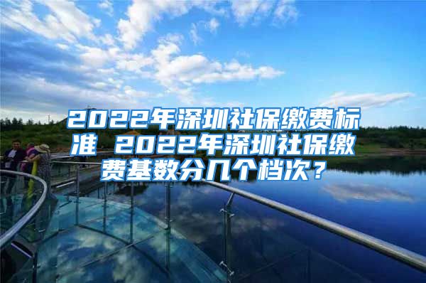 2022年深圳社保繳費(fèi)標(biāo)準(zhǔn) 2022年深圳社保繳費(fèi)基數(shù)分幾個(gè)檔次？