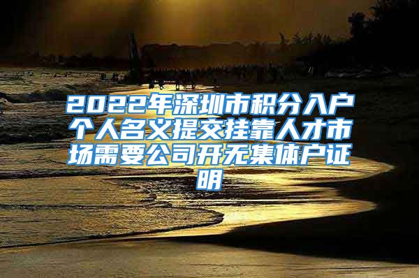 2022年深圳市積分入戶個人名義提交掛靠人才市場需要公司開無集體戶證明