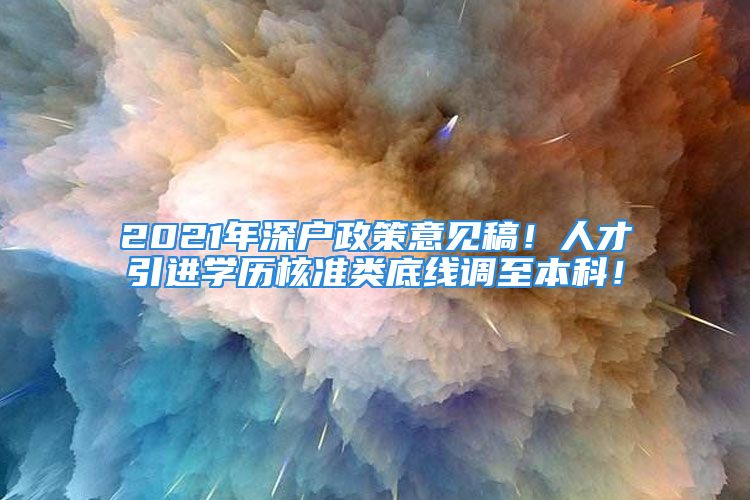 2021年深戶政策意見稿！人才引進(jìn)學(xué)歷核準(zhǔn)類底線調(diào)至本科！