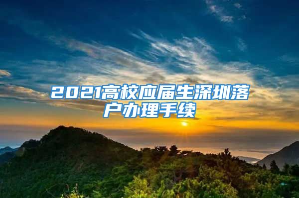 2021高校應(yīng)屆生深圳落戶辦理手續(xù)