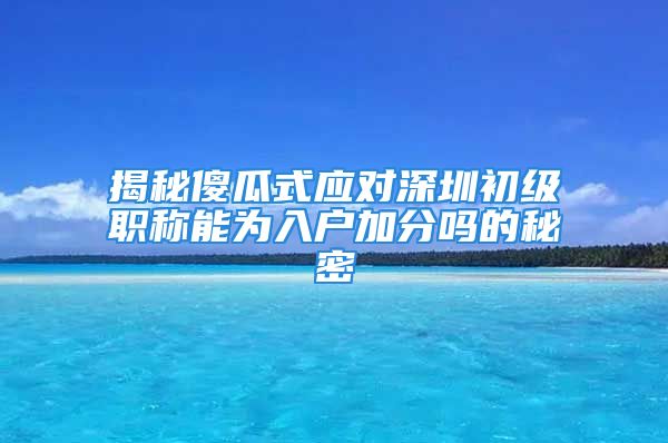 揭秘傻瓜式應(yīng)對(duì)深圳初級(jí)職稱能為入戶加分嗎的秘密