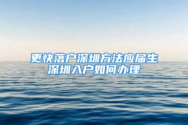 更快落戶深圳方法應(yīng)屆生深圳入戶如何辦理