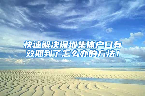 快速解決深圳集體戶口有效期到了怎么辦的方法！