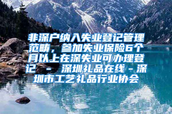 非深戶納入失業(yè)登記管理范疇，參加失業(yè)保險(xiǎn)6個(gè)月以上在深失業(yè)可辦理登記 － 深圳禮品在線－深圳市工藝禮品行業(yè)協(xié)會(huì)