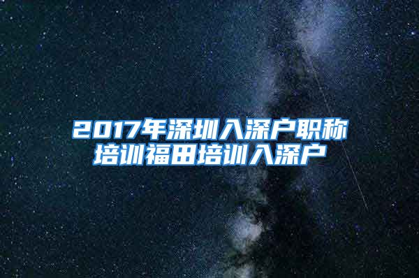 2017年深圳入深戶(hù)職稱(chēng)培訓(xùn)福田培訓(xùn)入深戶(hù)