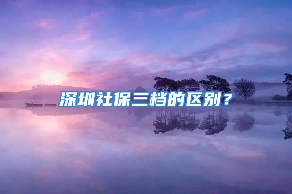 深圳社保三檔的區(qū)別？