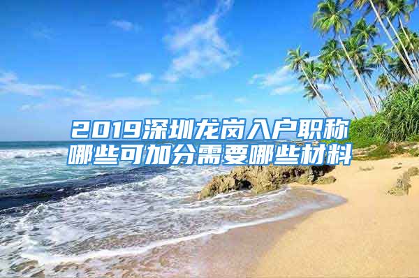 2019深圳龍崗入戶職稱哪些可加分需要哪些材料