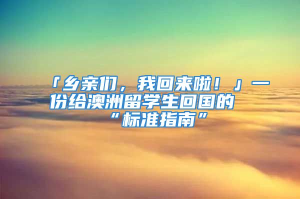 「鄉(xiāng)親們，我回來(lái)啦！」一份給澳洲留學(xué)生回國(guó)的“標(biāo)準(zhǔn)指南”