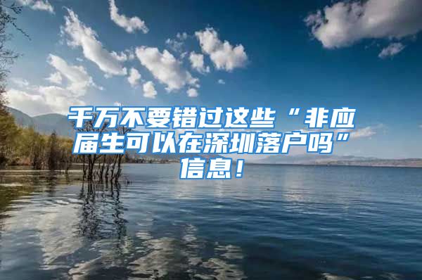 千萬不要錯過這些“非應(yīng)屆生可以在深圳落戶嗎”信息！