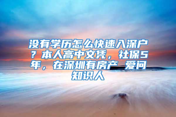 沒有學(xué)歷怎么快速入深戶？本人高中文憑，社保5年，在深圳有房產(chǎn) 愛問知識人