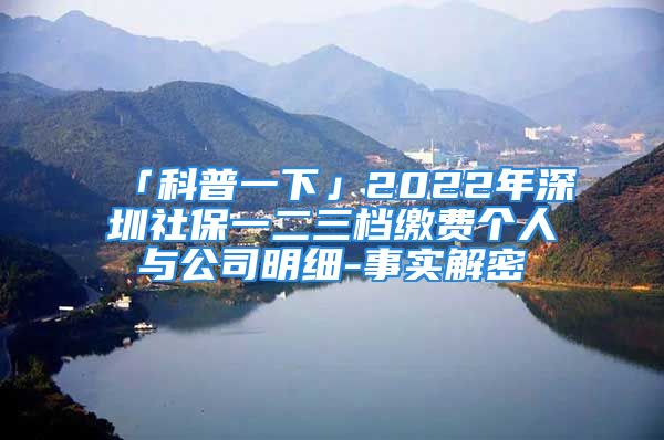 「科普一下」2022年深圳社保一二三檔繳費(fèi)個(gè)人與公司明細(xì)-事實(shí)解密