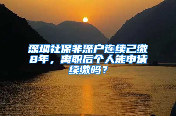 深圳社保非深戶連續(xù)己繳8年，離職后個(gè)人能申請(qǐng)續(xù)繳嗎？