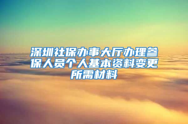 深圳社保辦事大廳辦理參保人員個人基本資料變更所需材料