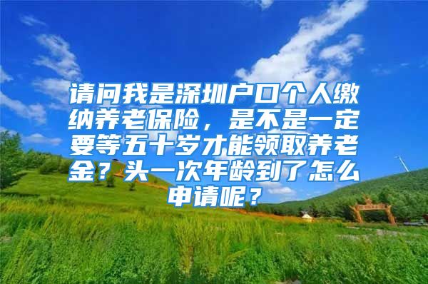 請問我是深圳戶口個人繳納養(yǎng)老保險，是不是一定要等五十歲才能領(lǐng)取養(yǎng)老金？頭一次年齡到了怎么申請呢？