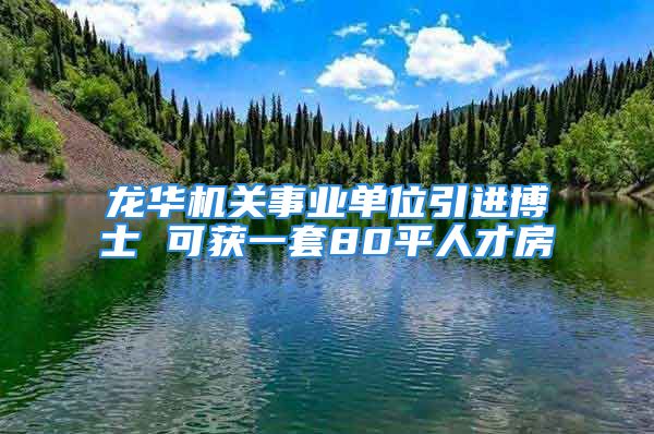 龍華機關(guān)事業(yè)單位引進博士 可獲一套80平人才房