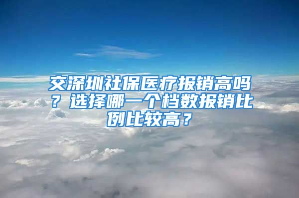 交深圳社保醫(yī)療報(bào)銷高嗎？選擇哪一個(gè)檔數(shù)報(bào)銷比例比較高？