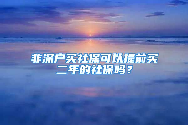 非深戶買社?？梢蕴崆百I二年的社保嗎？