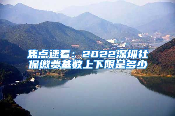 焦點速看：2022深圳社保繳費基數(shù)上下限是多少