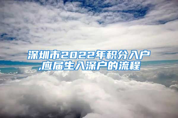 深圳市2022年積分入戶,應(yīng)屆生入深戶的流程