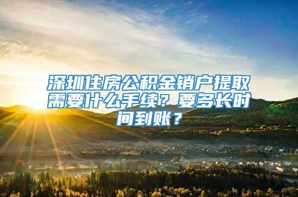 深圳住房公積金銷戶提取需要什么手續(xù)？要多長時間到賬？