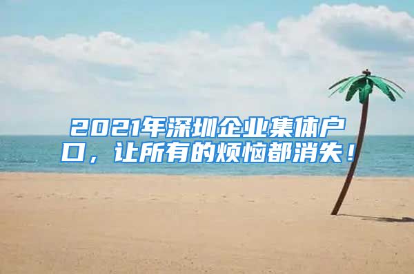 2021年深圳企業(yè)集體戶口，讓所有的煩惱都消失！