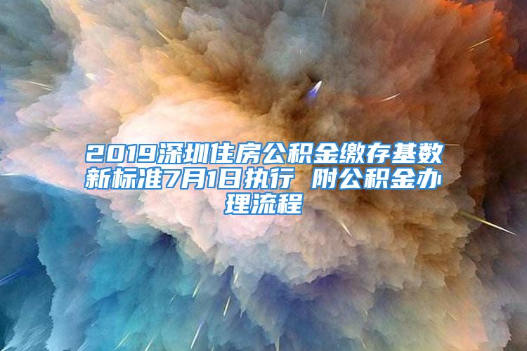 2019深圳住房公積金繳存基數(shù)新標(biāo)準(zhǔn)7月1日?qǐng)?zhí)行 附公積金辦理流程