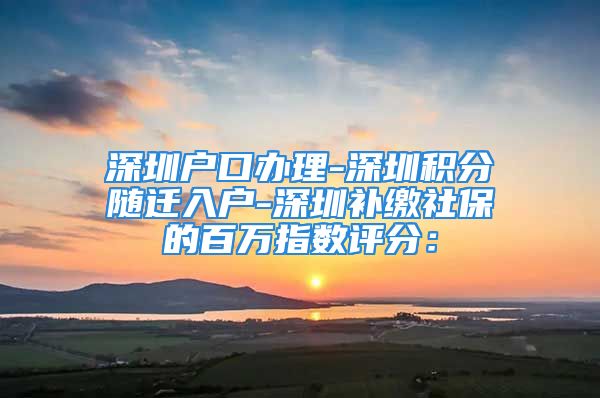 深圳戶口辦理-深圳積分隨遷入戶-深圳補繳社保的百萬指數(shù)評分：