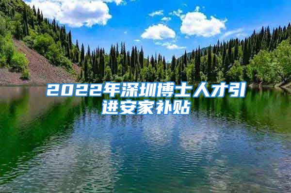 2022年深圳博士人才引進安家補貼