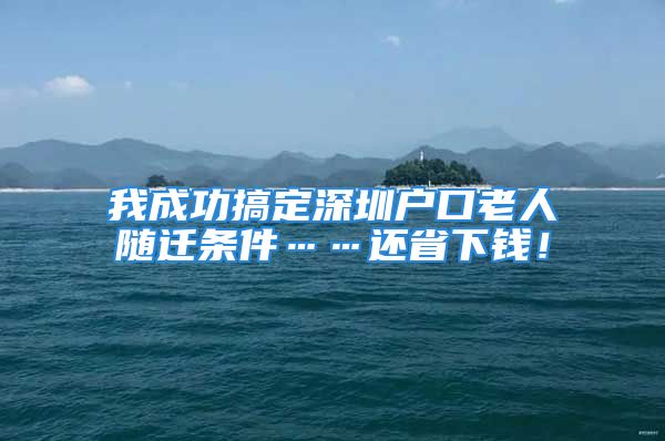 我成功搞定深圳戶口老人隨遷條件……還省下錢！