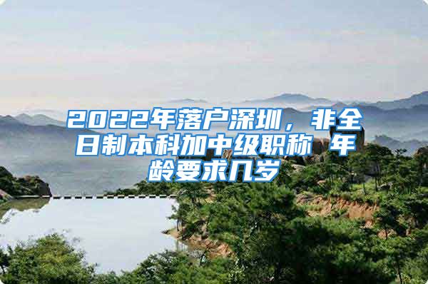 2022年落戶深圳，非全日制本科加中級職稱 年齡要求幾歲