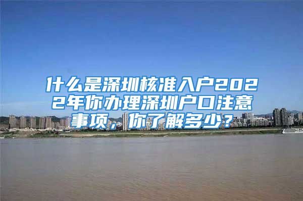 什么是深圳核準入戶2022年你辦理深圳戶口注意事項，你了解多少？