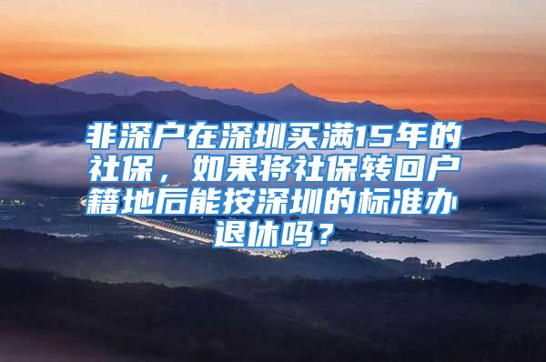 非深戶在深圳買滿15年的社保，如果將社保轉(zhuǎn)回戶籍地后能按深圳的標(biāo)準(zhǔn)辦退休嗎？